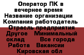 Оператор ПК в вечернее время › Название организации ­ Компания-работодатель › Отрасль предприятия ­ Другое › Минимальный оклад ­ 1 - Все города Работа » Вакансии   . Кировская обл.,Захарищево п.